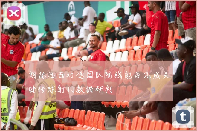 朗赫洛面对德国队防线能否完成关键传球射门数据研判