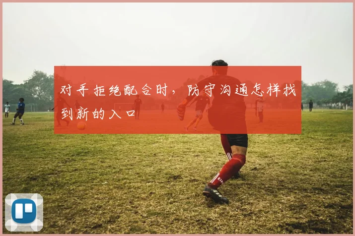 对手拒绝配合时,防守沟通怎样找到新的入口