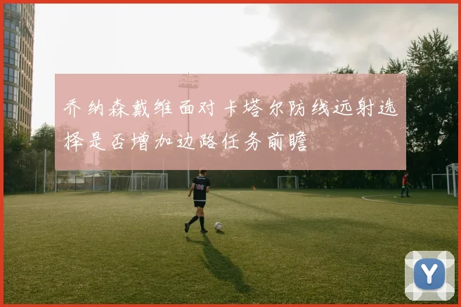 乔纳森戴维面对卡塔尔防线远射选择是否增加边路任务前瞻