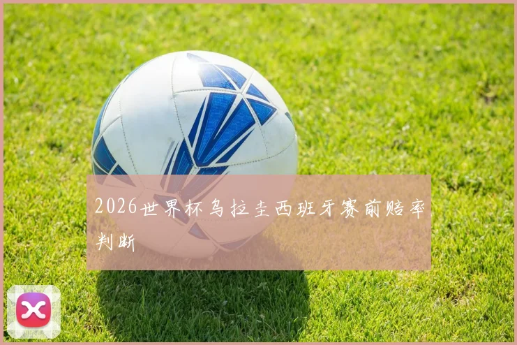 2026世界杯乌拉圭西班牙赛前赔率判断