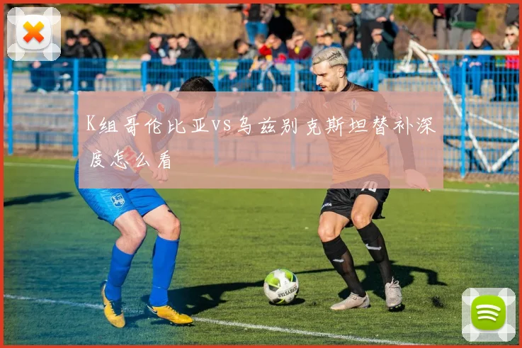 K组哥伦比亚vs乌兹别克斯坦替补深度怎么看