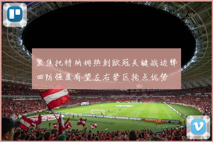 聚焦托特纳姆热刺欧冠关键战边锋回防强度有望左右禁区抢点优势