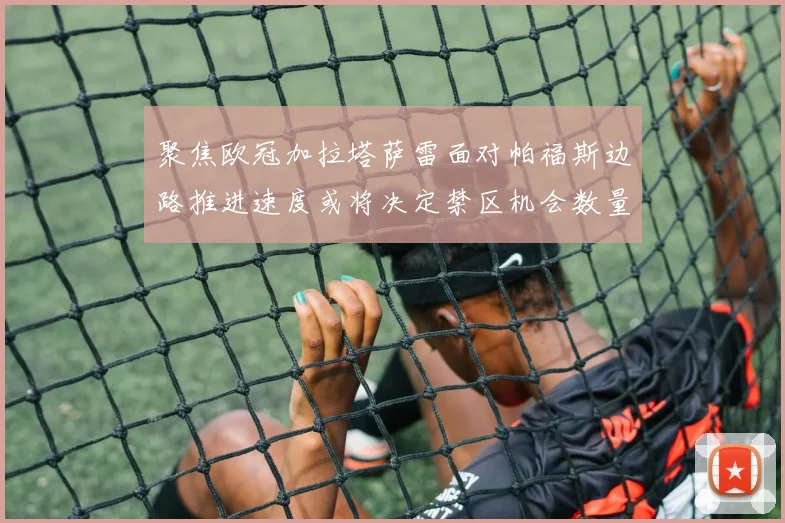 聚焦欧冠加拉塔萨雷面对帕福斯边路推进速度或将决定禁区机会数量