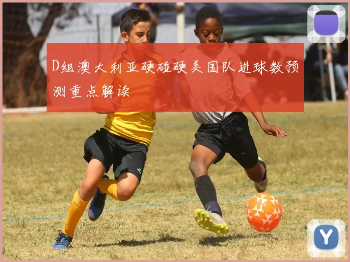 D组澳大利亚硬碰硬美国队进球数预测重点解读