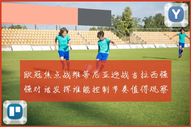 欧冠焦点战维蒂尼亚迎战吉拉西强强对话发挥谁能控制节奏值得观察